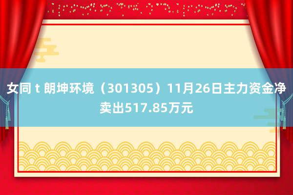 女同 t 朗坤环境（301305）11月26日主力资金净卖出517.85万元