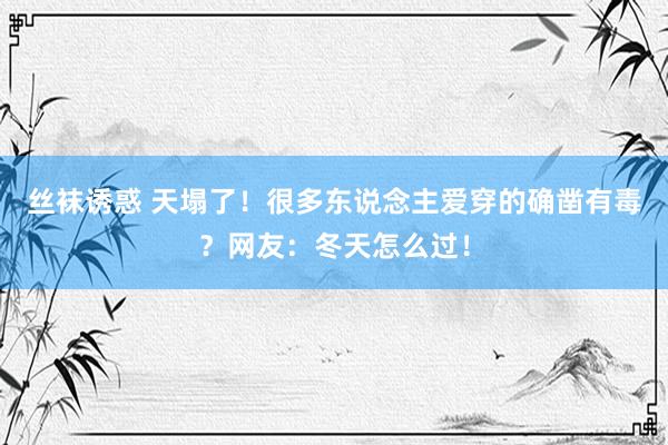 丝袜诱惑 天塌了！很多东说念主爱穿的确凿有毒？网友：冬天怎么过！