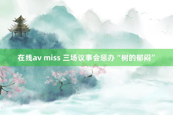 在线av miss 三场议事会惩办“树的郁闷”