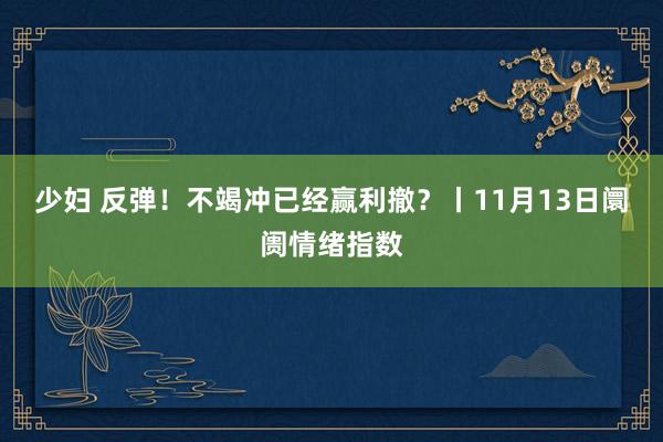 少妇 反弹！不竭冲已经赢利撤？丨11月13日阛阓情绪指数