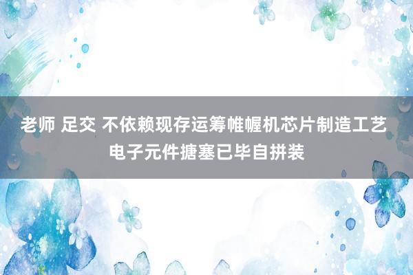 老师 足交 不依赖现存运筹帷幄机芯片制造工艺 电子元件搪塞已毕自拼装