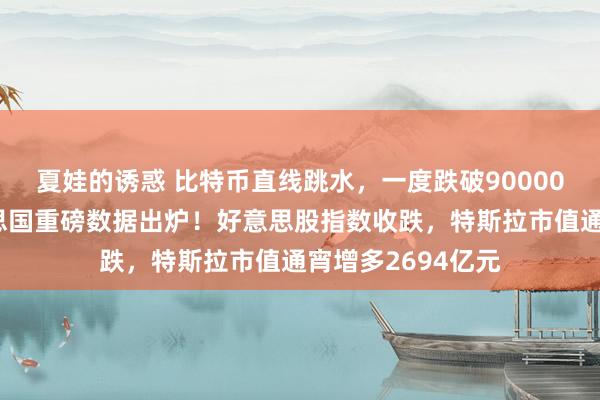 夏娃的诱惑 比特币直线跳水，一度跌破90000好意思元！好意思国重磅数据出炉！好意思股指数收跌，特斯拉市值通宵增多2694亿元