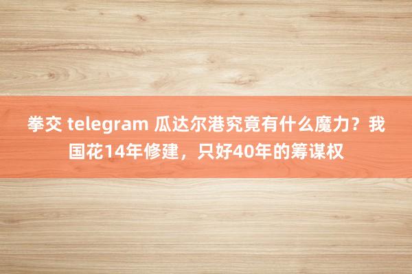 拳交 telegram 瓜达尔港究竟有什么魔力？我国花14年修建，只好40年的筹谋权