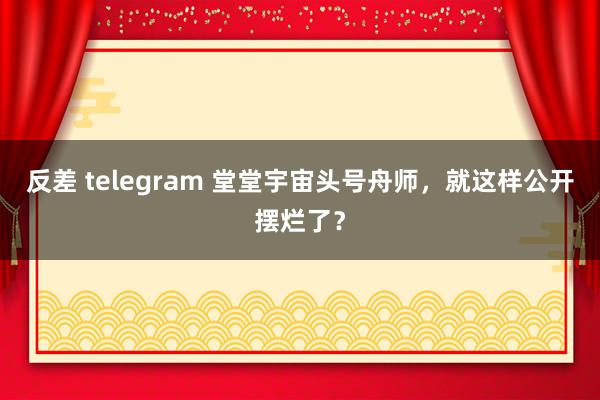 反差 telegram 堂堂宇宙头号舟师，就这样公开摆烂了？