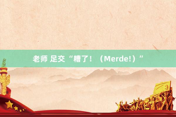 老师 足交 “糟了！（Merde!）”