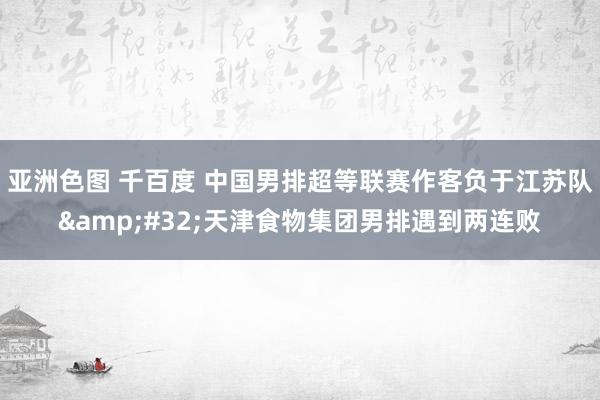 亚洲色图 千百度 中国男排超等联赛作客负于江苏队&#32;天津食物集团男排遇到两连败