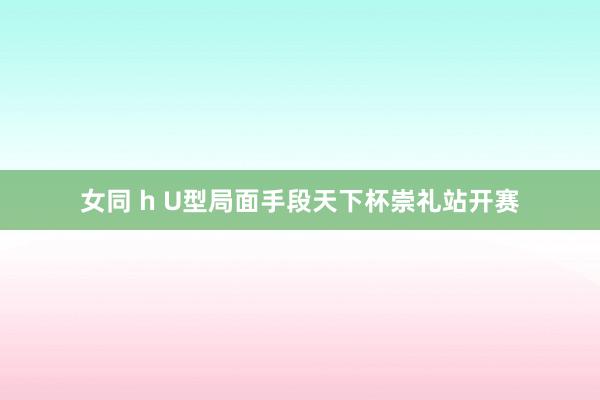 女同 h U型局面手段天下杯崇礼站开赛