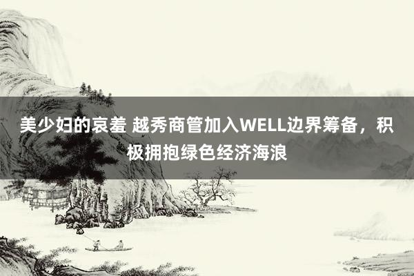 美少妇的哀羞 越秀商管加入WELL边界筹备，积极拥抱绿色经济海浪