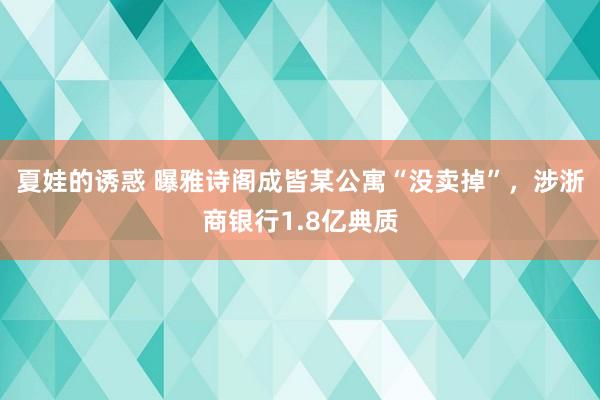 夏娃的诱惑 曝雅诗阁成皆某公寓“没卖掉”，涉浙商银行1.8亿典质