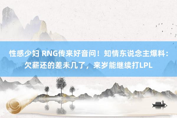 性感少妇 RNG传来好音问！知情东说念主爆料：欠薪还的差未几了，来岁能继续打LPL