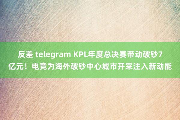 反差 telegram KPL年度总决赛带动破钞7亿元！电竞为海外破钞中心城市开采注入新动能