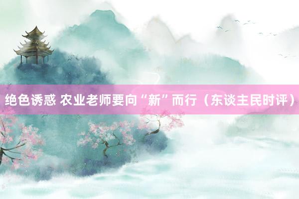 绝色诱惑 农业老师要向“新”而行（东谈主民时评）