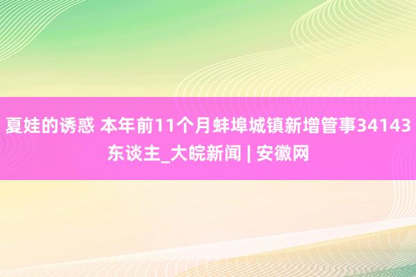 夏娃的诱惑 本年前11个月蚌埠城镇新增管事34143东谈主_大皖新闻 | 安徽网