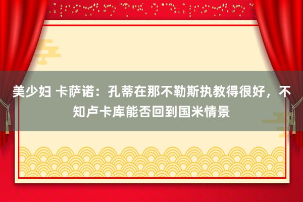 美少妇 卡萨诺：孔蒂在那不勒斯执教得很好，不知卢卡库能否回到国米情景