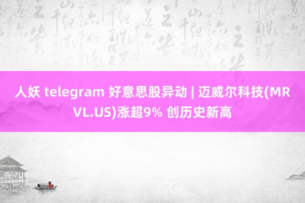 人妖 telegram 好意思股异动 | 迈威尔科技(MRVL.US)涨超9% 创历史新高