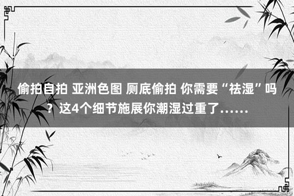 偷拍自拍 亚洲色图 厕底偷拍 你需要“祛湿”吗？这4个细节施展你潮湿过重了……