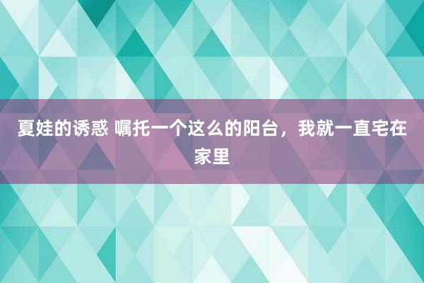 夏娃的诱惑 嘱托一个这么的阳台，我就一直宅在家里