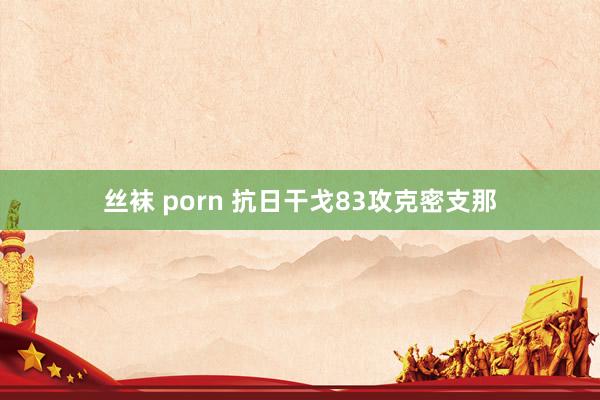 丝袜 porn 抗日干戈83攻克密支那