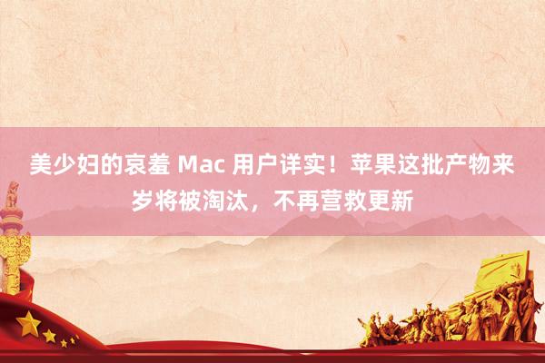 美少妇的哀羞 Mac 用户详实！苹果这批产物来岁将被淘汰，不再营救更新