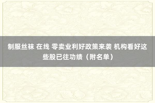 制服丝袜 在线 零卖业利好政策来袭 机构看好这些股已往功绩（附名单）