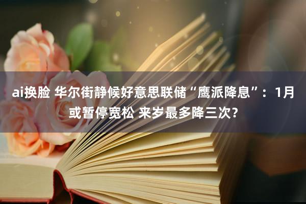 ai换脸 华尔街静候好意思联储“鹰派降息”：1月或暂停宽松 来岁最多降三次？