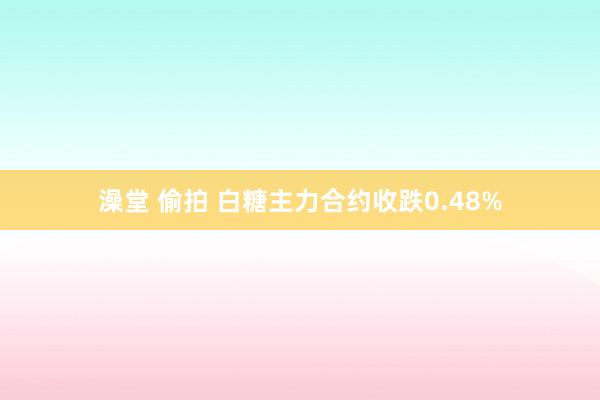 澡堂 偷拍 白糖主力合约收跌0.48%