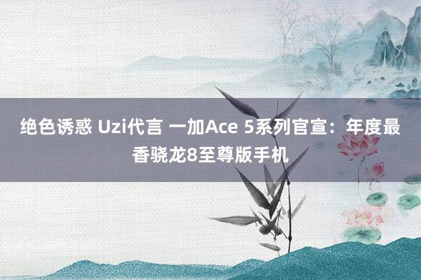 绝色诱惑 Uzi代言 一加Ace 5系列官宣：年度最香骁龙8至尊版手机