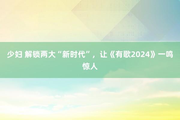 少妇 解锁两大“新时代”，让《有歌2024》一鸣惊人