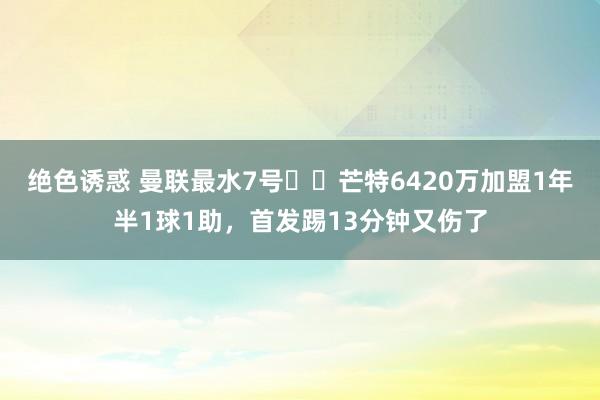 绝色诱惑 曼联最水7号⁉️芒特6420万加盟1年半1球1助，首发踢13分钟又伤了