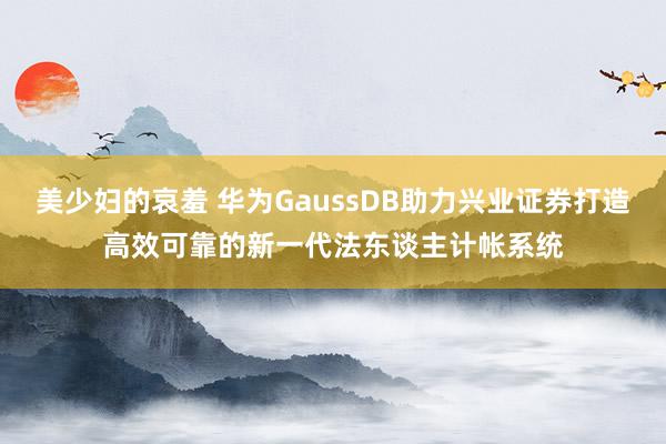 美少妇的哀羞 华为GaussDB助力兴业证券打造高效可靠的新一代法东谈主计帐系统