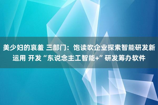 美少妇的哀羞 三部门：饱读吹企业探索智能研发新运用 开发“东说念主工智能+”研发筹办软件