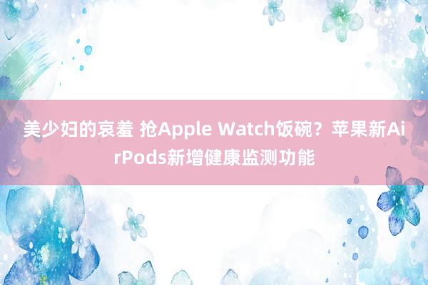 美少妇的哀羞 抢Apple Watch饭碗？苹果新AirPods新增健康监测功能