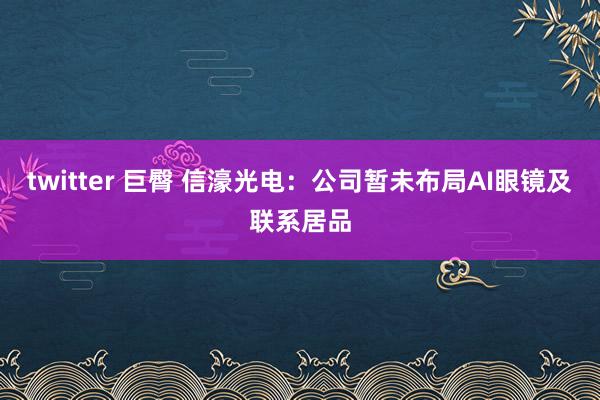 twitter 巨臀 信濠光电：公司暂未布局AI眼镜及联系居品