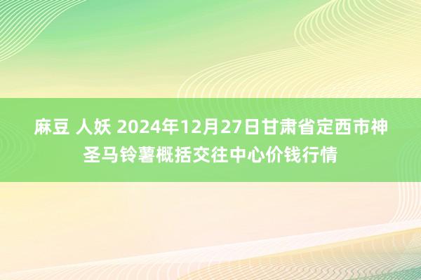 麻豆 人妖 2024年12月27日甘肃省定西市神圣马铃薯概括交往中心价钱行情