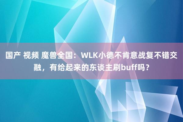 国产 视频 魔兽全国：WLK小德不肯意战复不错交融，有给起来的东谈主刷buff吗？