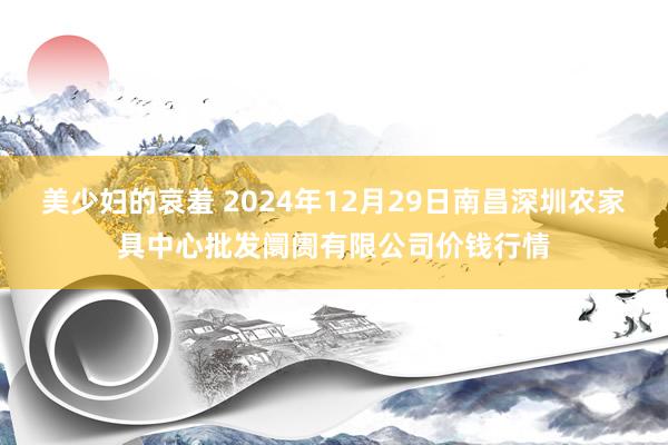 美少妇的哀羞 2024年12月29日南昌深圳农家具中心批发阛阓有限公司价钱行情