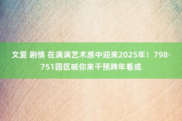 文爱 剧情 在满满艺术感中迎来2025年！798·751园区喊你来干预跨年看成