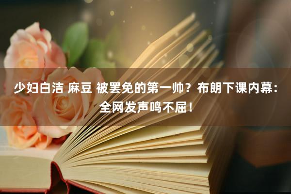 少妇白洁 麻豆 被罢免的第一帅？布朗下课内幕：全网发声鸣不屈！