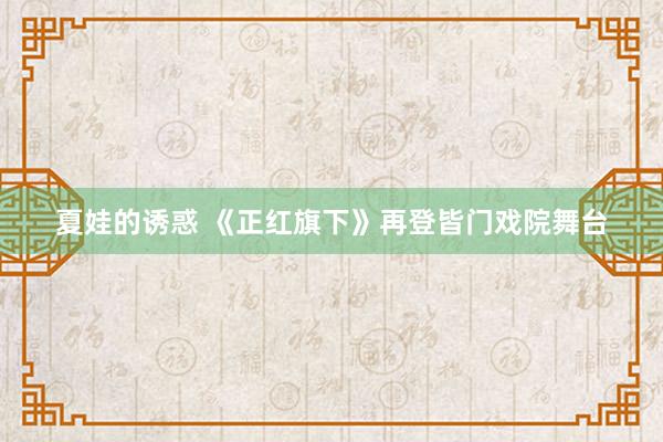 夏娃的诱惑 《正红旗下》再登皆门戏院舞台