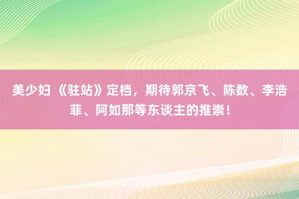 美少妇 《驻站》定档，期待郭京飞、陈数、李浩菲、阿如那等东谈主的推崇！