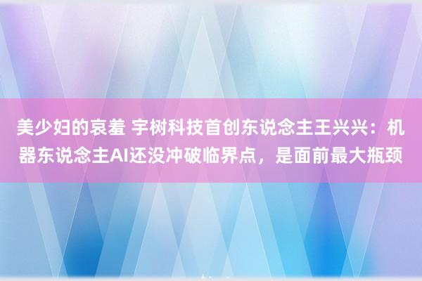 美少妇的哀羞 宇树科技首创东说念主王兴兴：机器东说念主AI还没冲破临界点，是面前最大瓶颈