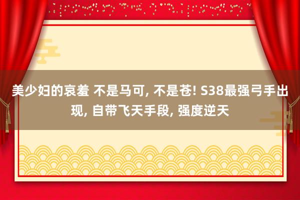 美少妇的哀羞 不是马可， 不是苍! S38最强弓手出现， 自带飞天手段， 强度逆天