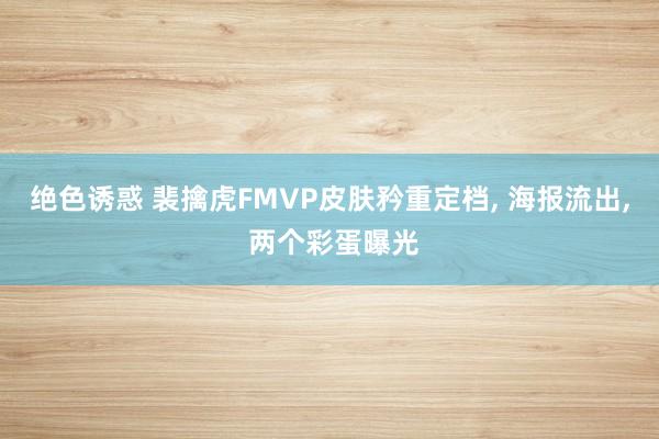 绝色诱惑 裴擒虎FMVP皮肤矜重定档， 海报流出， 两个彩蛋曝光