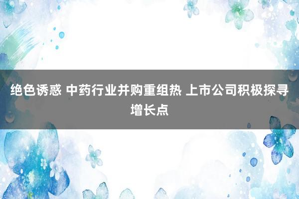 绝色诱惑 中药行业并购重组热 上市公司积极探寻增长点