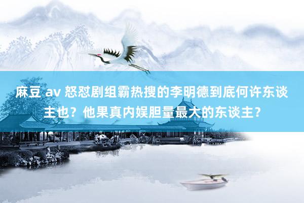 麻豆 av 怒怼剧组霸热搜的李明德到底何许东谈主也？他果真内娱胆量最大的东谈主？