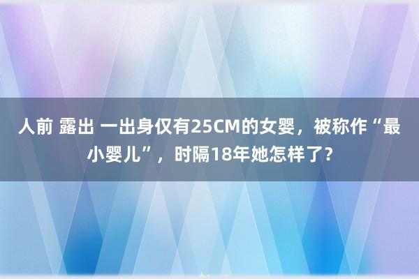 人前 露出 一出身仅有25CM的女婴，被称作“最小婴儿”，时隔18年她怎样了？