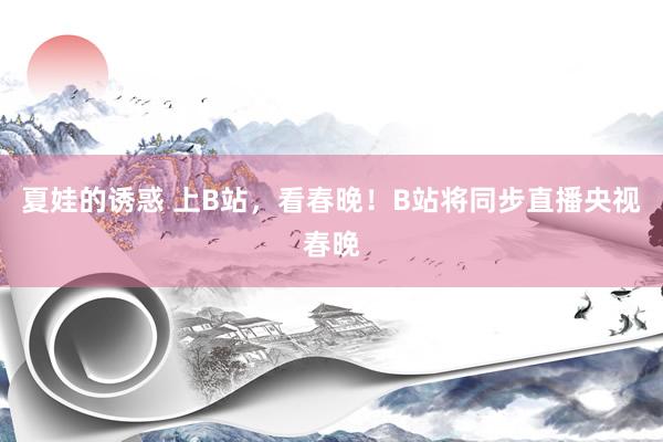 夏娃的诱惑 上B站，看春晚！B站将同步直播央视春晚