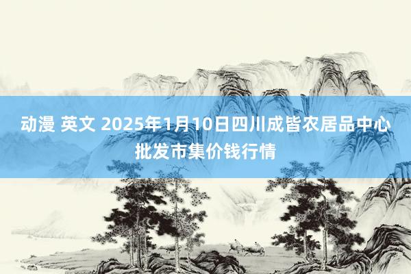 动漫 英文 2025年1月10日四川成皆农居品中心批发市集价钱行情