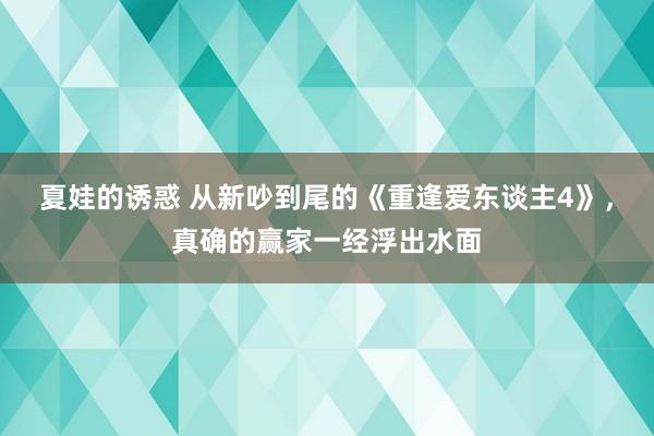 夏娃的诱惑 从新吵到尾的《重逢爱东谈主4》，真确的赢家一经浮出水面