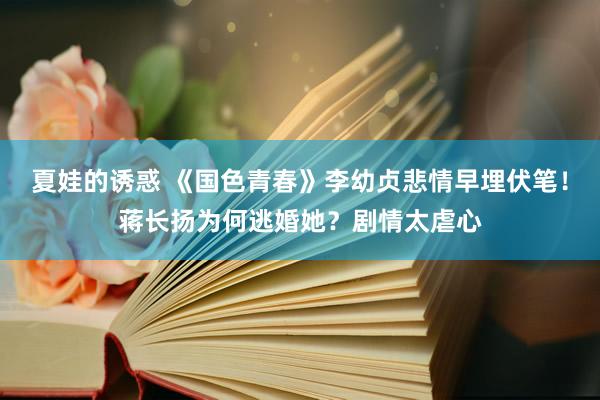 夏娃的诱惑 《国色青春》李幼贞悲情早埋伏笔！蒋长扬为何逃婚她？剧情太虐心